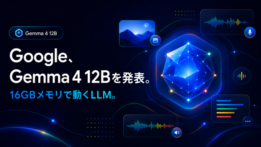 Google、Gemma 4 12Bを発表。16GBメモリで動くマルチモーダルLLM。