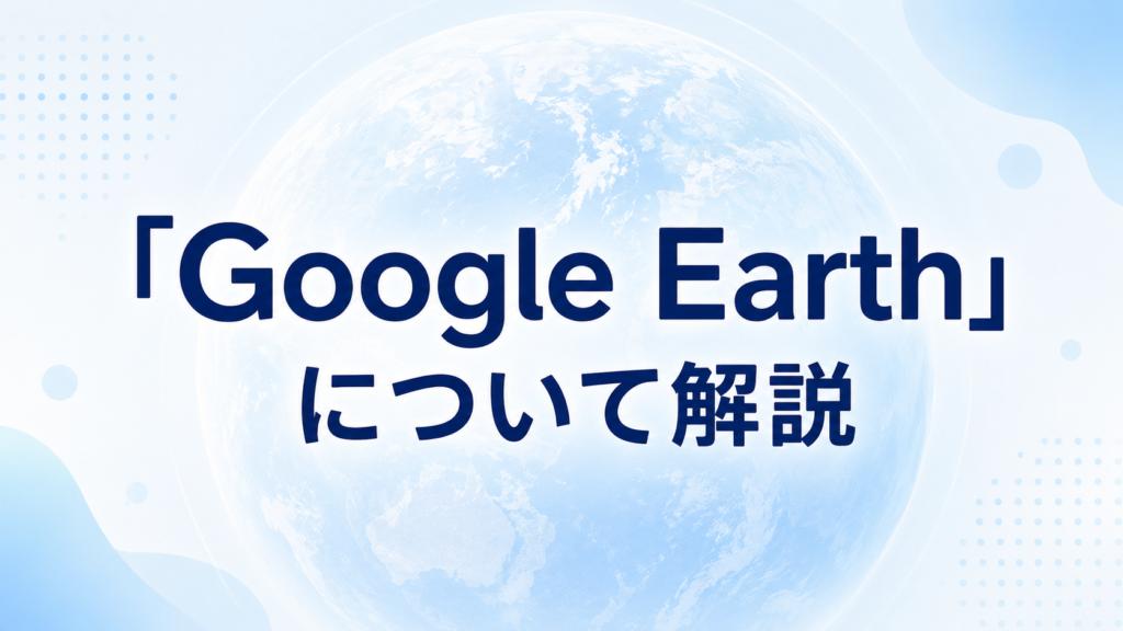 「Google Earth」について解説