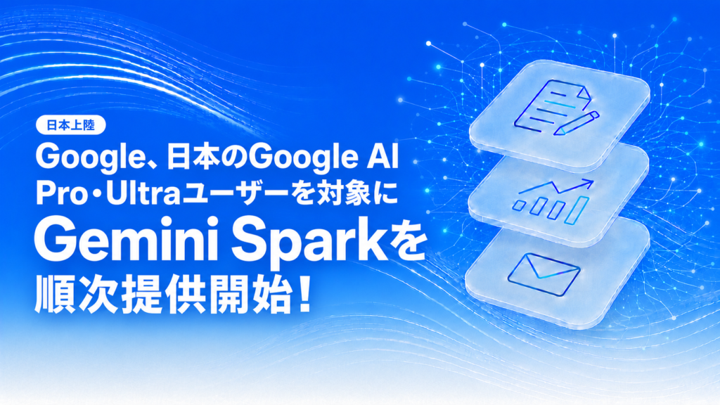 Google、日本のGoogle AI Pro・Ultraユーザーを対象にGemini Sparkを順次提供開始！