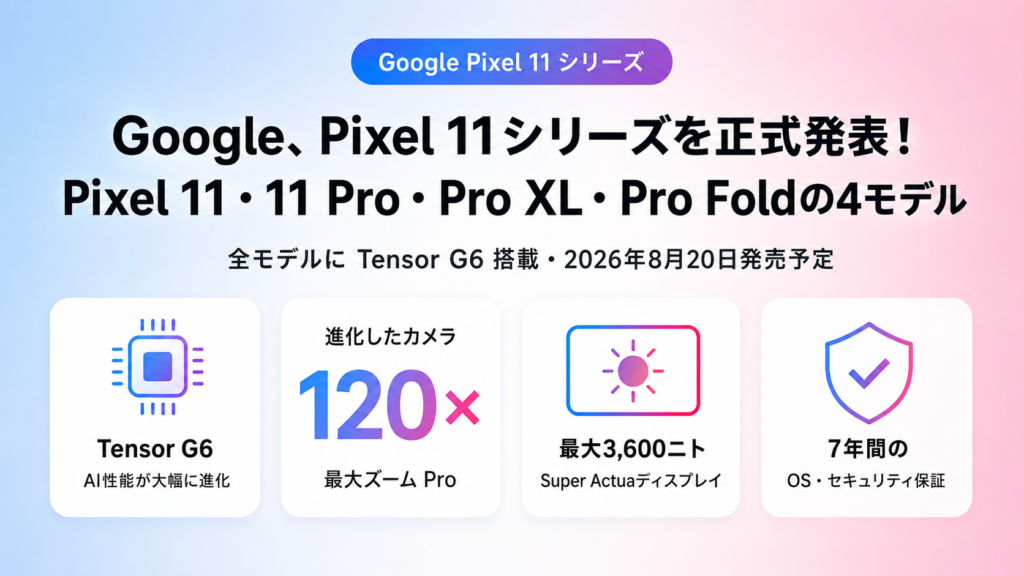 Google、Google Pixel 11・Pixel 11 Pro・Pro XL、11 Pro Foldを発表！