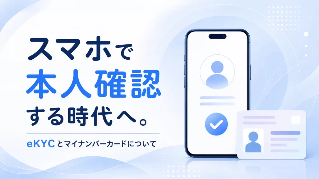 スマホで本人確認する時代へ。eKYCとマイナンバーカードについて