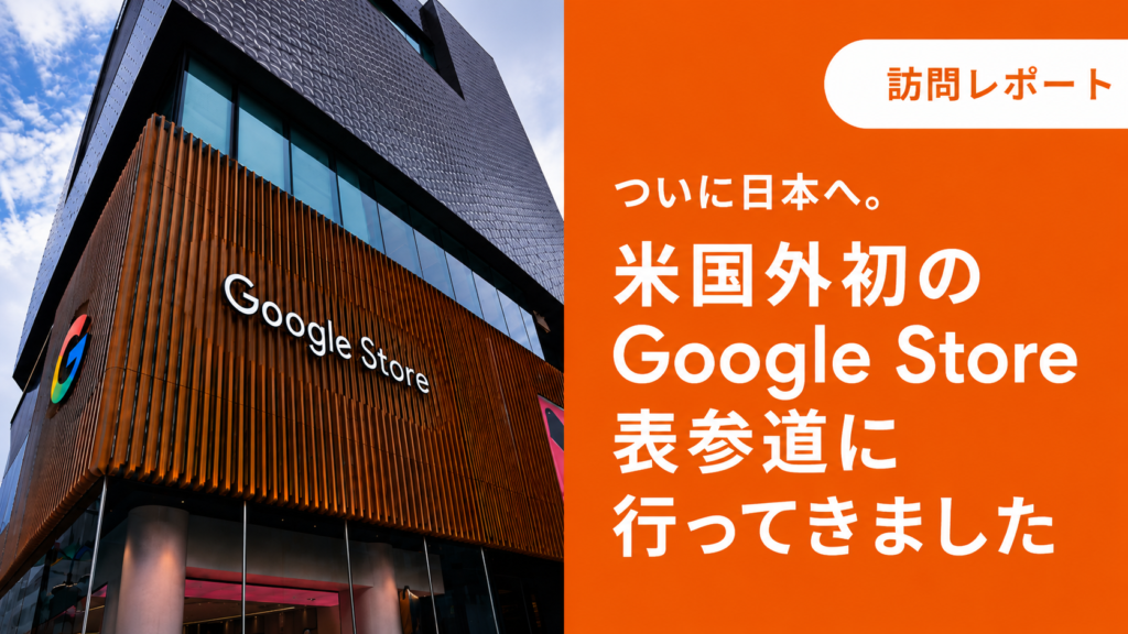 ついに日本へ。米国外初のGoogle Store 表参道に行ってきましたGoogle Store表参道に行ってきました