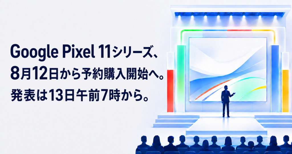 Google Pixel 11シリーズ、8月12日から予約購入開始へ。発表は13日午前7時から。