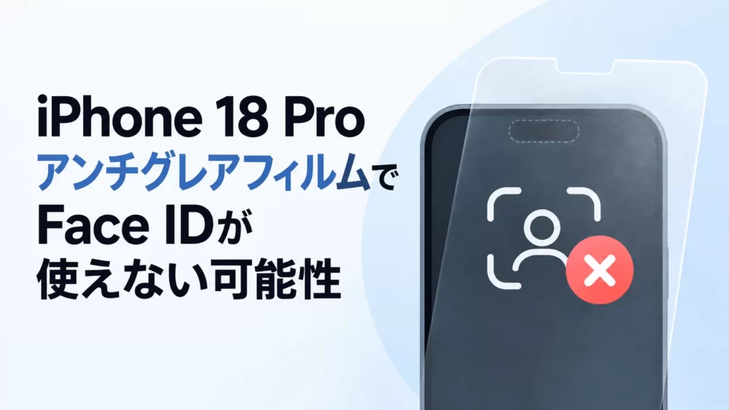 iPhone 18 Pro、アンチグレアフィルムでFace IDが使えない可能性　保護フィルム選びに注意