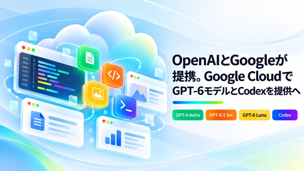 OpenAIとGoogleが提携。Google CloudでGPT-6モデルとCodexを提供へ