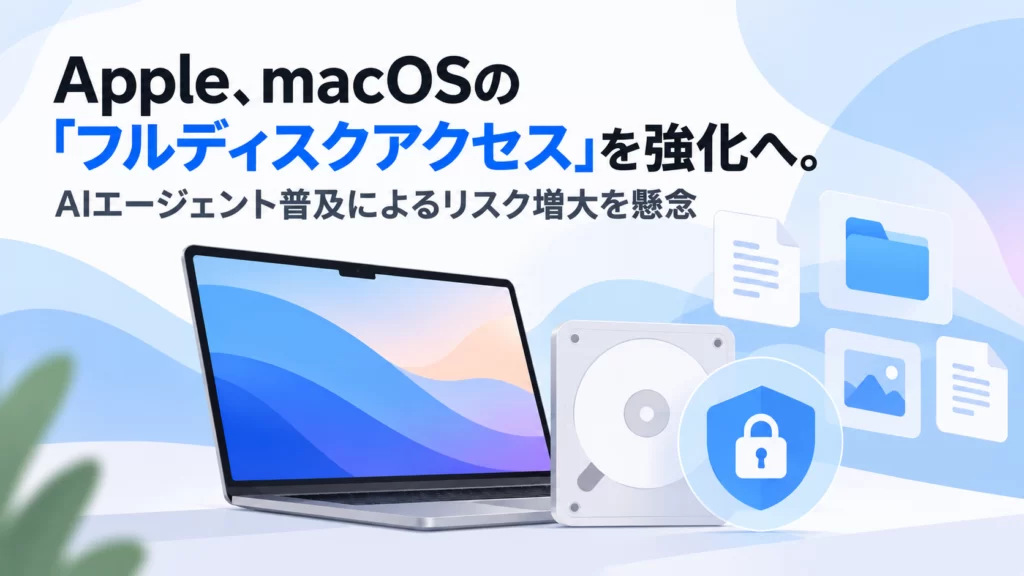 Apple、macOSの「フルディスクアクセス」を強化へ。AIエージェント普及によるリスク増大を懸念
